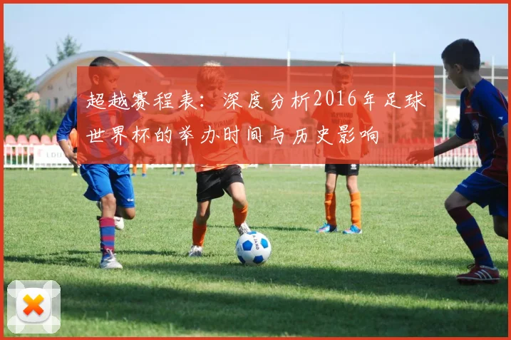 超越赛程表：深度分析2016年足球世界杯的举办时间与历史影响