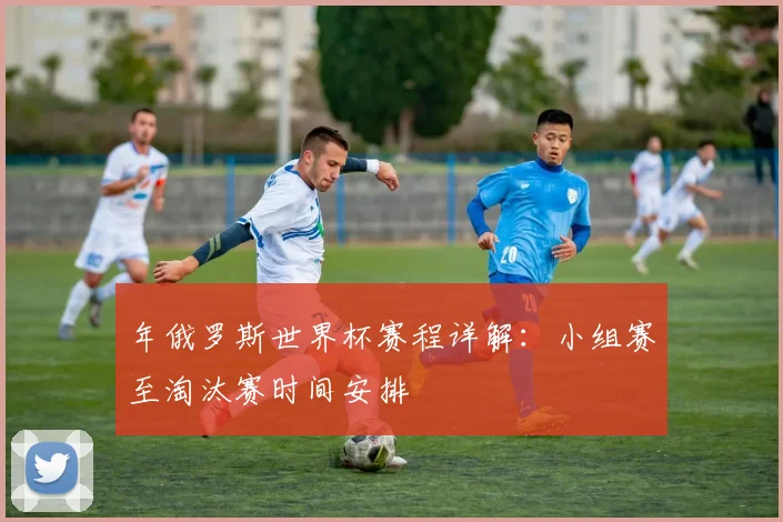 年俄罗斯世界杯赛程详解：小组赛至淘汰赛时间安排
