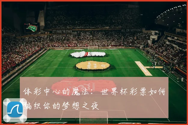体彩中心的魔法：世界杯彩票如何编织你的梦想之夜