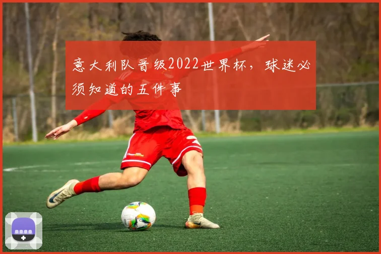 意大利队晋级2022世界杯，球迷必须知道的五件事