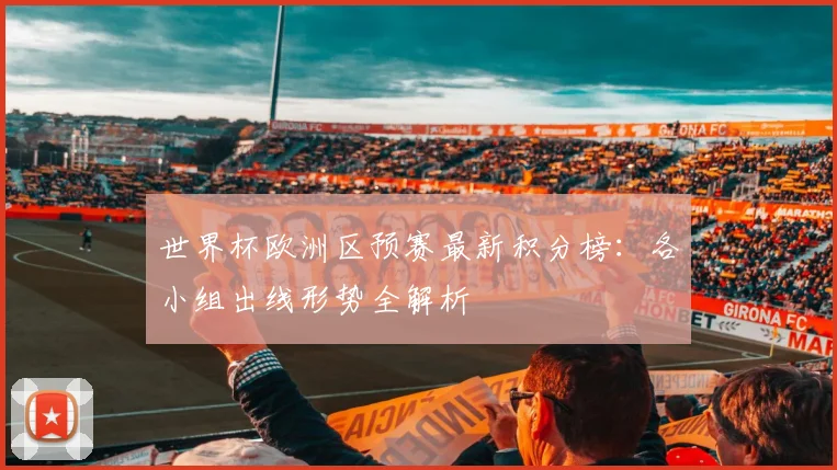 世界杯欧洲区预赛最新积分榜：各小组出线形势全解析
