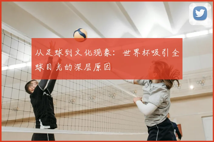 从足球到文化现象：世界杯吸引全球目光的深层原因