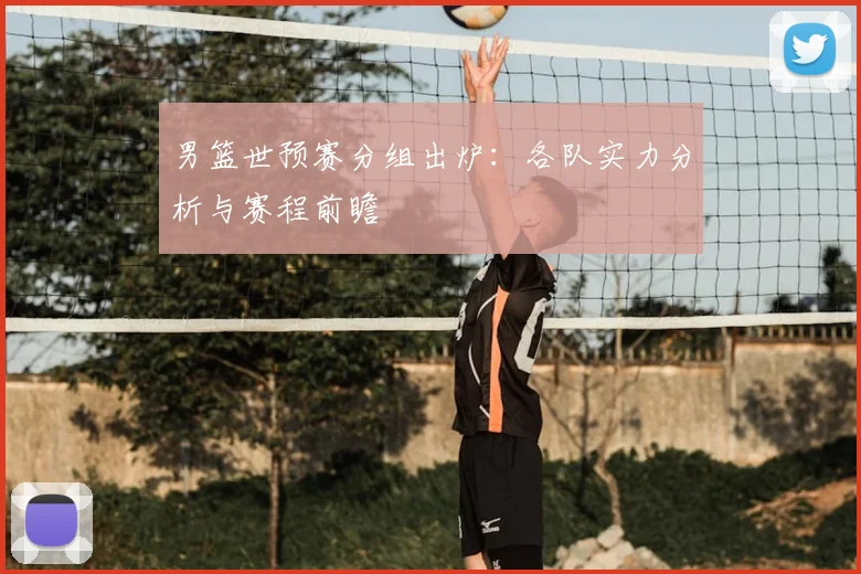 男篮世预赛分组出炉：各队实力分析与赛程前瞻