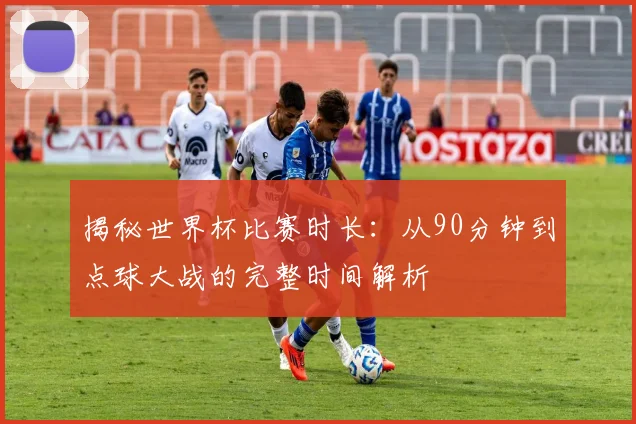 揭秘世界杯比赛时长:从90分钟到点球大战的完整时间解析