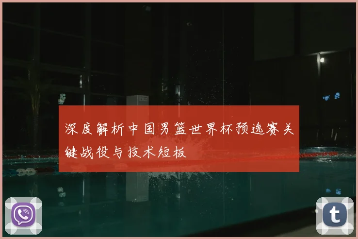 深度解析中国男篮世界杯预选赛关键战役与技术短板