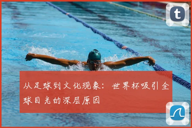 从足球到文化现象：世界杯吸引全球目光的深层原因