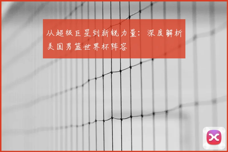 从超级巨星到新锐力量：深度解析美国男篮世界杯阵容