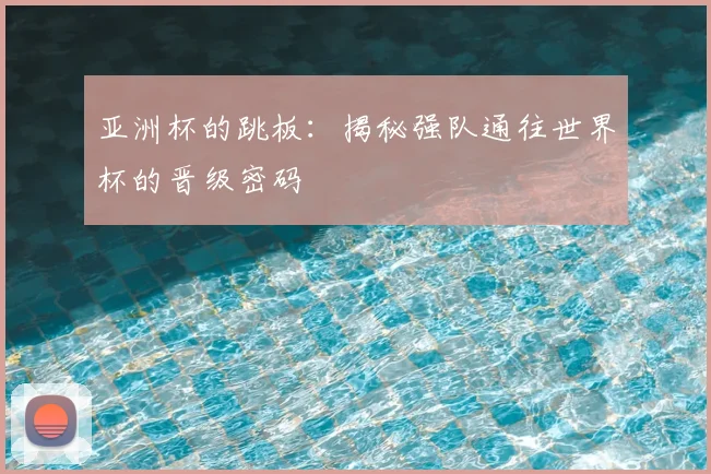亚洲杯的跳板：揭秘强队通往世界杯的晋级密码