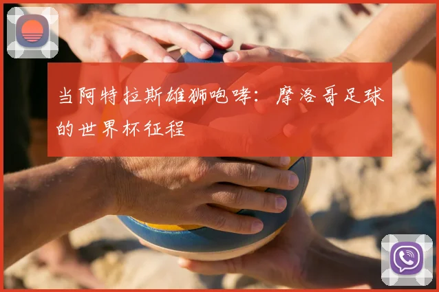 当阿特拉斯雄狮咆哮：摩洛哥足球的世界杯征程