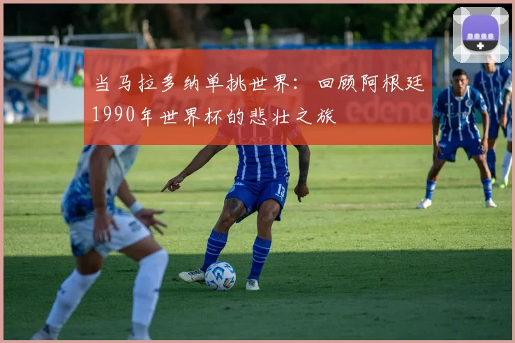 当马拉多纳单挑世界：回顾阿根廷1990年世界杯的悲壮之旅