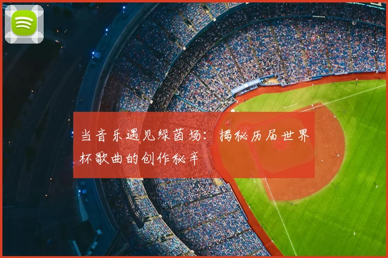 当音乐遇见绿茵场：揭秘历届世界杯歌曲的创作秘辛