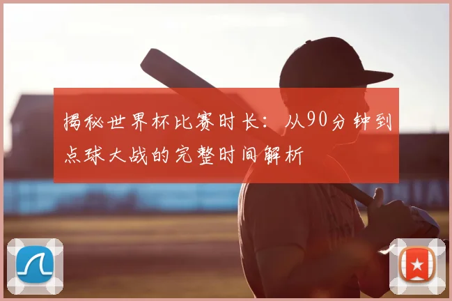 揭秘世界杯比赛时长:从90分钟到点球大战的完整时间解析