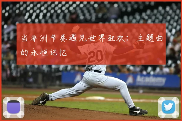 当非洲节奏遇见世界狂欢：主题曲的永恒记忆