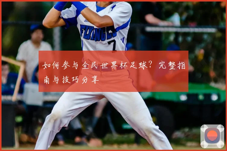 如何参与全民世界杯足球?完整指南与技巧分享
