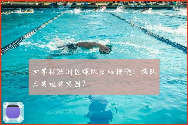 世界杯欧洲区球队分组揭晓：强队云集谁将突围？