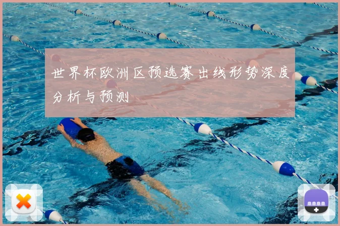 世界杯欧洲区预选赛出线形势深度分析与预测