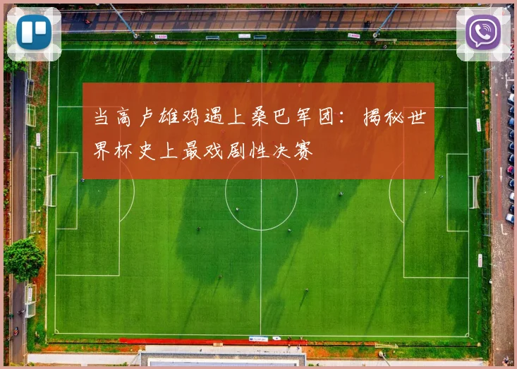 当高卢雄鸡遇上桑巴军团：揭秘世界杯史上最戏剧性决赛