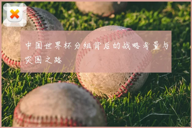 中国世界杯分组背后的战略考量与突围之路