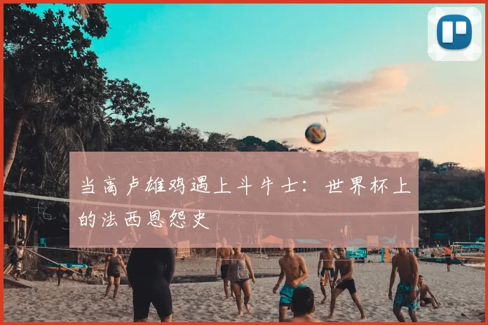 当高卢雄鸡遇上斗牛士：世界杯上的法西恩怨史