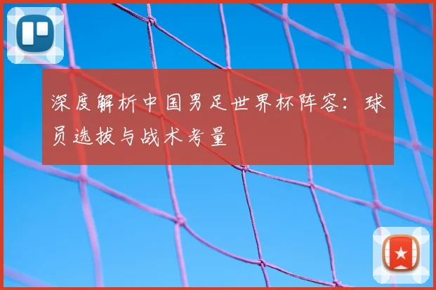 深度解析中国男足世界杯阵容:球员选拔与战术考量