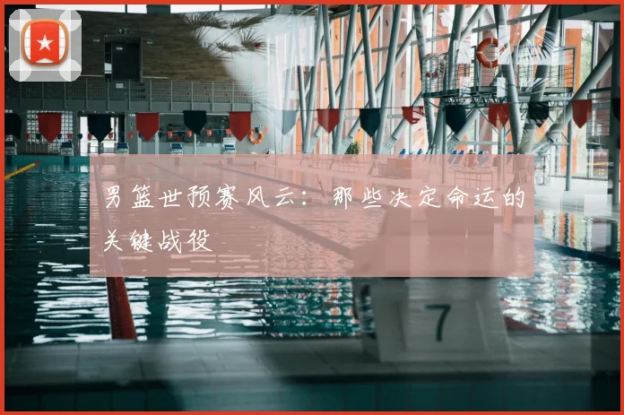 男篮世预赛风云：那些决定命运的关键战役