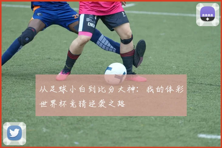 从足球小白到比分大神：我的体彩世界杯竞猜逆袭之路